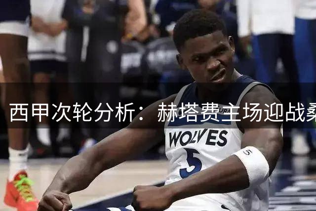 西甲次轮分析：赫塔费主场迎战桑坦德竞技，防守大战或将上演